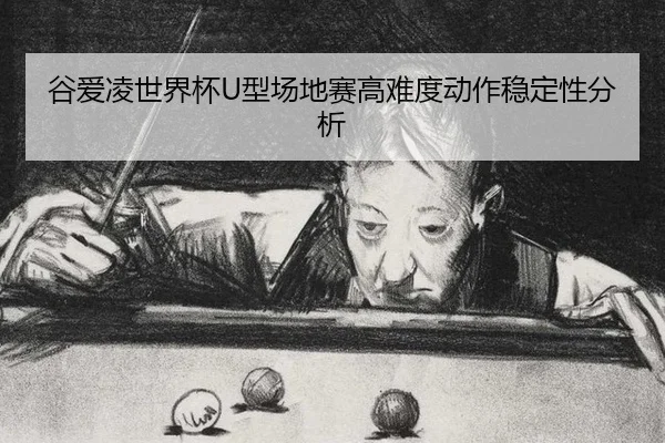 谷爱凌世界杯U型场地赛高难度动作稳定性分析