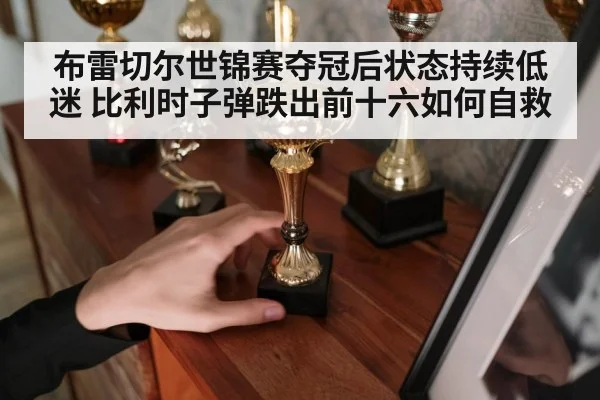布雷切尔世锦赛夺冠后状态持续低迷 比利时子弹跌出前十六如何自救