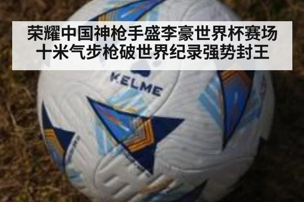 荣耀中国神枪手盛李豪世界杯赛场十米气步枪破世界纪录强势封王