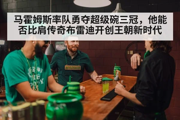 马霍姆斯率队勇夺超级碗三冠，他能否比肩传奇布雷迪开创王朝新时代