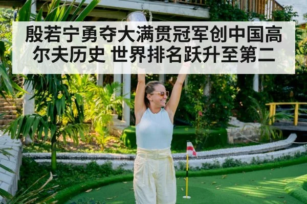 殷若宁勇夺大满贯冠军创中国高尔夫历史 世界排名跃升至第二