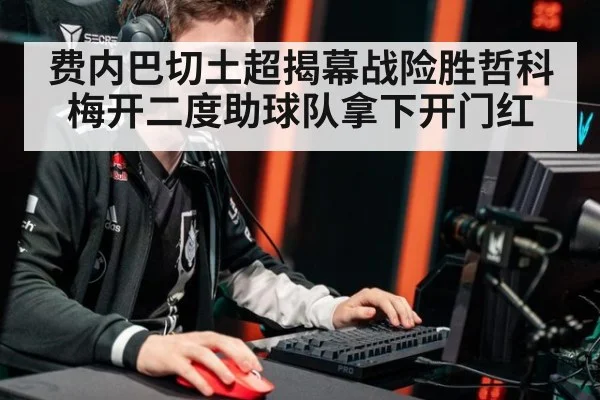 费内巴切土超揭幕战险胜哲科梅开二度助球队拿下开门红