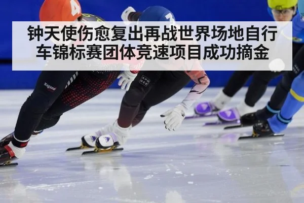 钟天使伤愈复出再战世界场地自行车锦标赛团体竞速项目成功摘金
