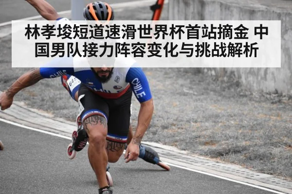 林孝埈短道速滑世界杯首站摘金 中国男队接力阵容变化与挑战解析