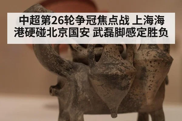 中超第26轮争冠焦点战 上海海港硬碰北京国安 武磊脚感定胜负