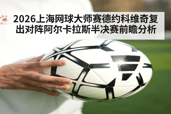 2026上海网球大师赛德约科维奇复出对阵阿尔卡拉斯半决赛前瞻分析
